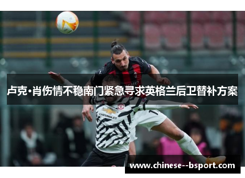卢克·肖伤情不稳南门紧急寻求英格兰后卫替补方案 卢克·肖伤情不稳南门紧急寻求英格兰后卫替补方案
