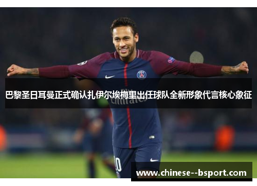 巴黎圣日耳曼正式确认扎伊尔埃梅里出任球队全新形象代言核心象征