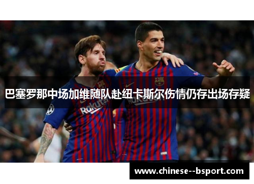 巴塞罗那中场加维随队赴纽卡斯尔伤情仍存出场存疑 巴塞罗那中场加维随队赴纽卡斯尔伤情仍存出场存疑