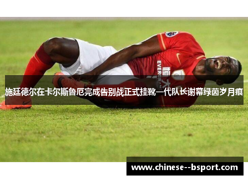 施廷德尔在卡尔斯鲁厄完成告别战正式挂靴一代队长谢幕绿茵岁月痕