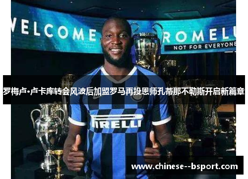 罗梅卢·卢卡库转会风波后加盟罗马再投恩师孔蒂那不勒斯开启新篇章