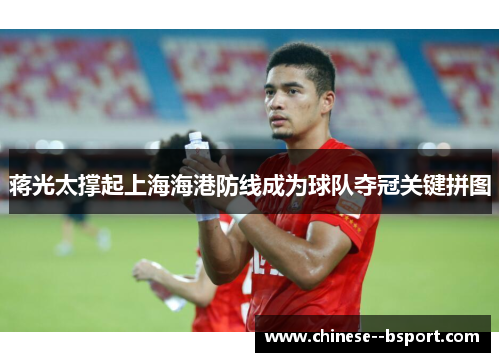 蒋光太撑起上海海港防线成为球队夺冠关键拼图