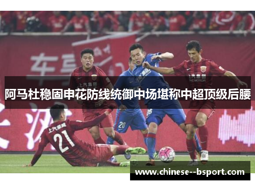 阿马杜稳固申花防线统御中场堪称中超顶级后腰