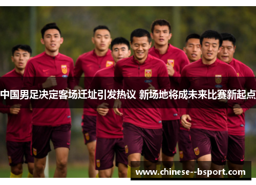 中国男足决定客场迁址引发热议 新场地将成未来比赛新起点