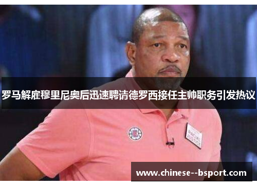 罗马解雇穆里尼奥后迅速聘请德罗西接任主帅职务引发热议