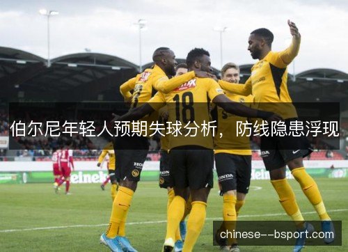 伯尔尼年轻人预期失球分析，防线隐患浮现